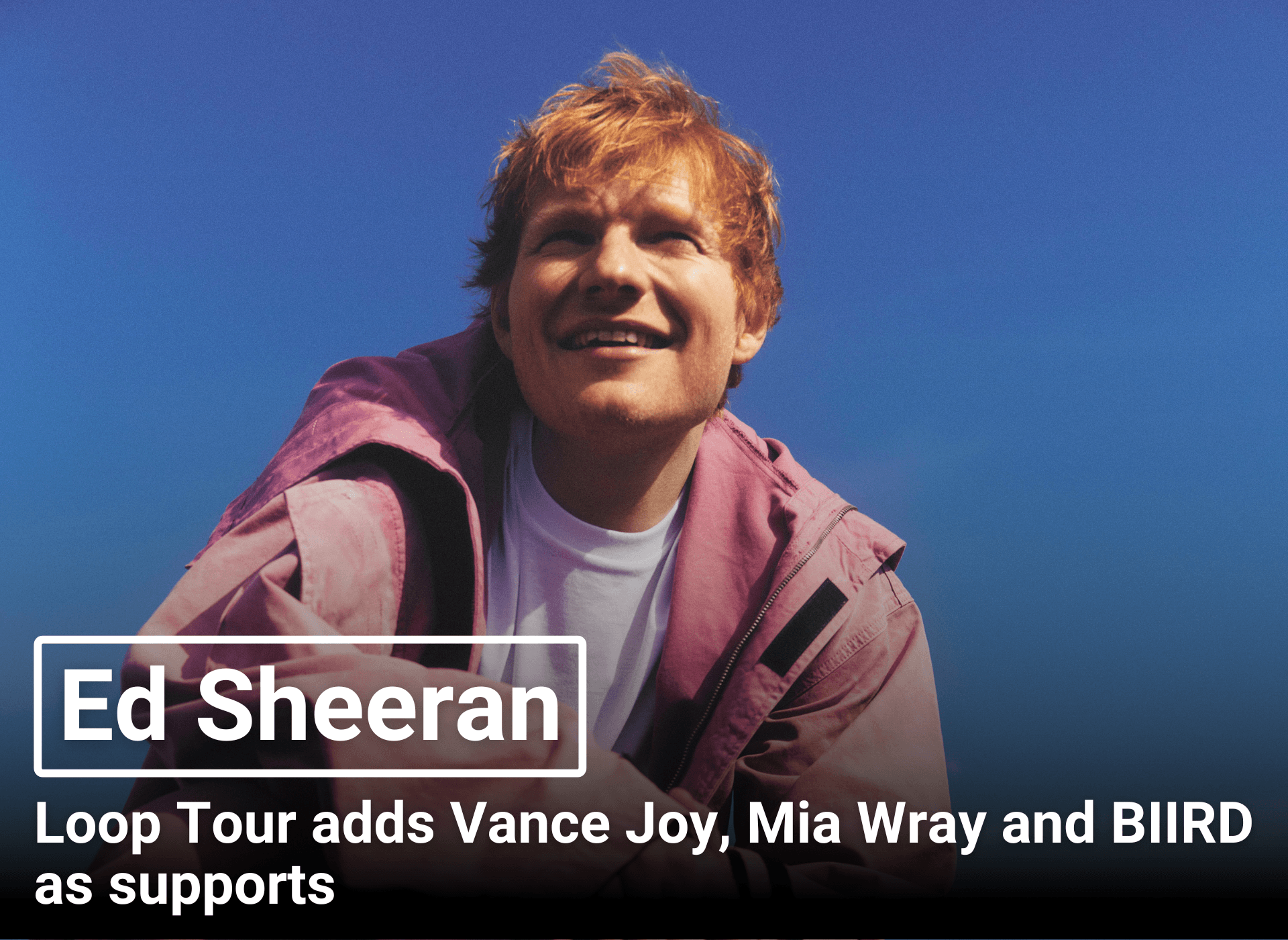 Ed Sheeran | Loop Tour adds Vance Joy, Mia Wray and BIIRD as supports
